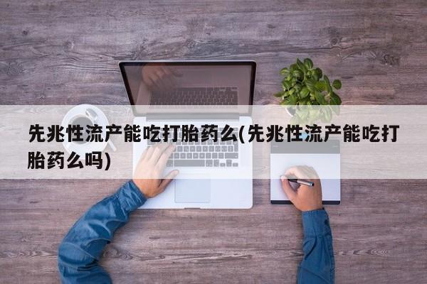 打胎药药店有卖先兆性流产能吃打胎药么(先兆性流产能吃打胎药么吗)