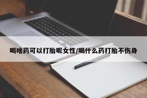 打胎药药店有卖喝啥药可以打胎呢女性/喝什么药打胎不伤身
