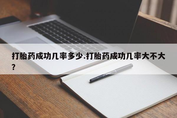 打胎药药店有卖打胎药成功几率多少.打胎药成功几率大不大？