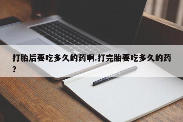 打胎药药店有卖打胎后要吃多久的药啊.打完胎要吃多久的药？