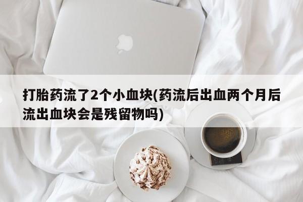 打胎药药店有卖打胎药流了2个小血块(药流后出血两个月后流出血块会是残留物吗)