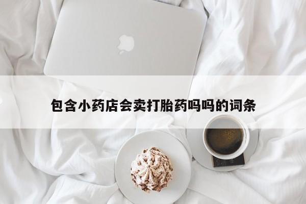 打胎药药店有卖包含小药店会卖打胎药吗吗的词条