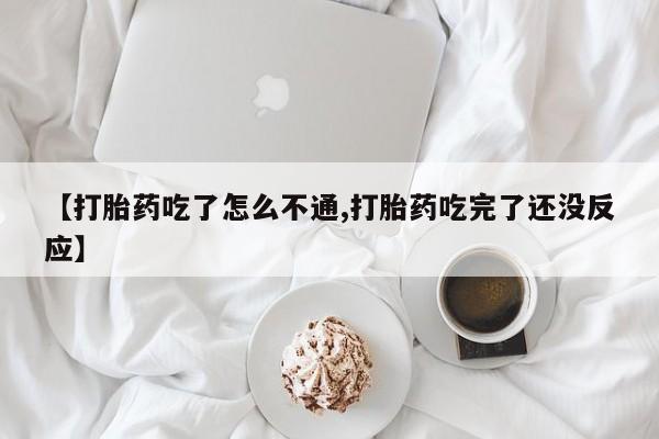 打胎药药店有卖【打胎药吃了怎么不通,打胎药吃完了还没反应】