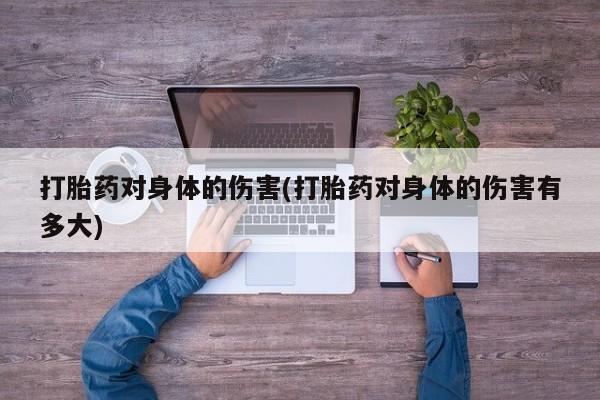 打胎药药店有卖打胎药对身体的伤害(打胎药对身体的伤害有多大)