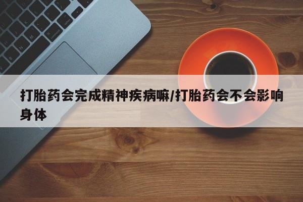 打胎药药店有卖打胎药会完成精神疾病嘛/打胎药会不会影响身体