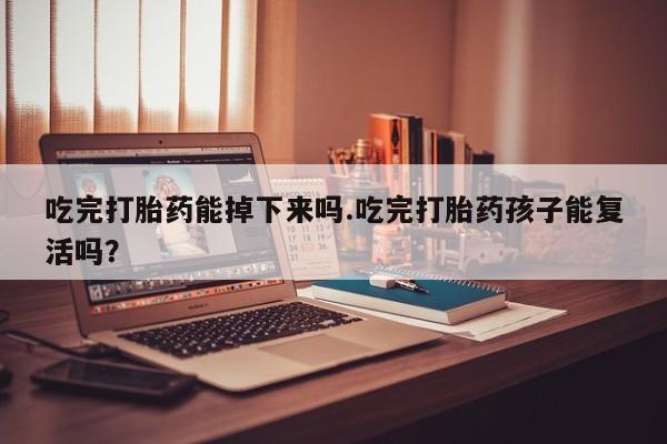 打胎药药店有卖吃完打胎药能掉下来吗.吃完打胎药孩子能复活吗？
