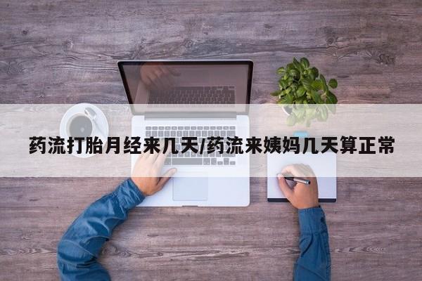 打胎药药店有卖药流打胎月经来几天/药流来姨妈几天算正常