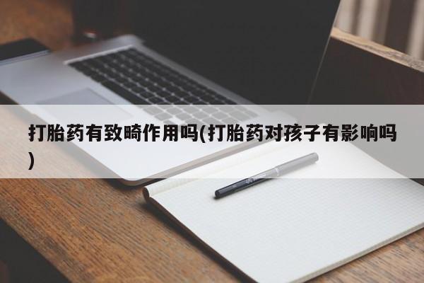 打胎药药店有卖打胎药有致畸作用吗(打胎药对孩子有影响吗)