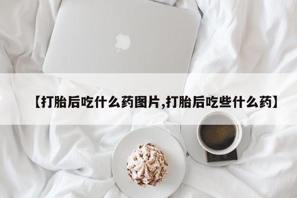 打胎药药店有卖【打胎后吃什么药图片,打胎后吃些什么药】