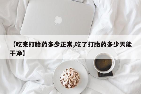 打胎药药店有卖【吃完打胎药多少正常,吃了打胎药多少天能干净】