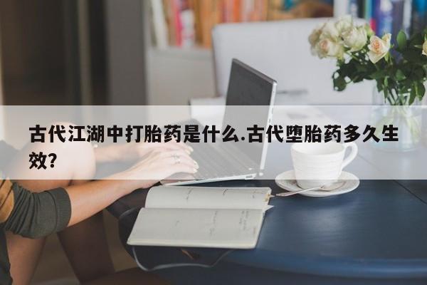 打胎药药店有卖古代江湖中打胎药是什么.古代堕胎药多久生效？