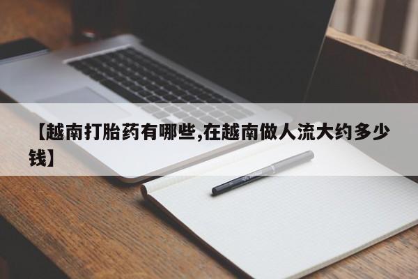 打胎药药店有卖【越南打胎药有哪些,在越南做人流大约多少钱】