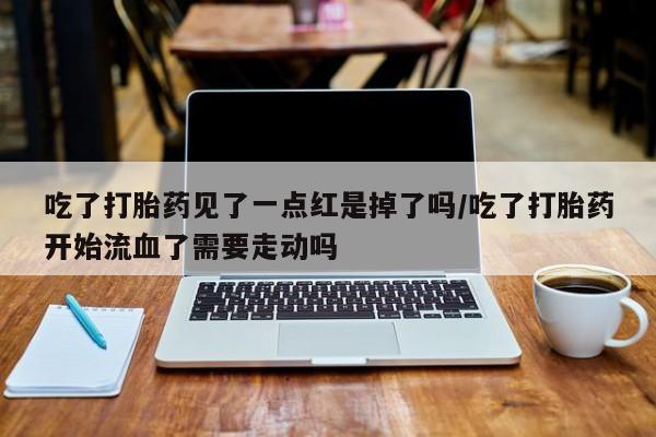 打胎药药店有卖吃了打胎药见了一点红是掉了吗/吃了打胎药开始流血了需要走动吗