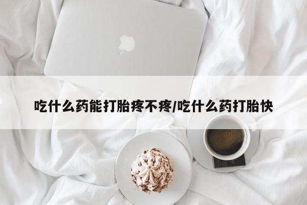 打胎药药店有卖吃什么药能打胎疼不疼/吃什么药打胎快