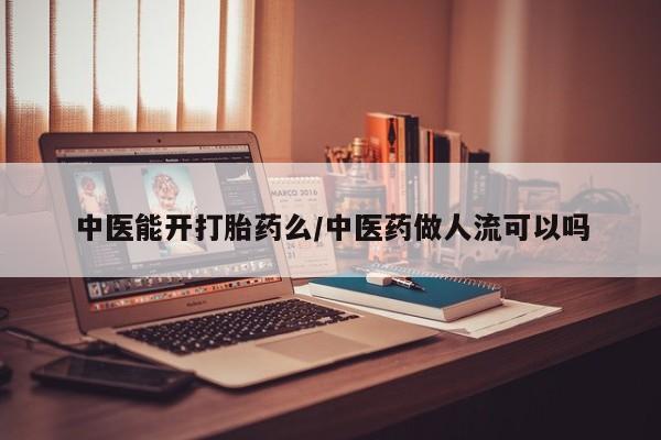 打胎药药店有卖中医能开打胎药么/中医药做人流可以吗