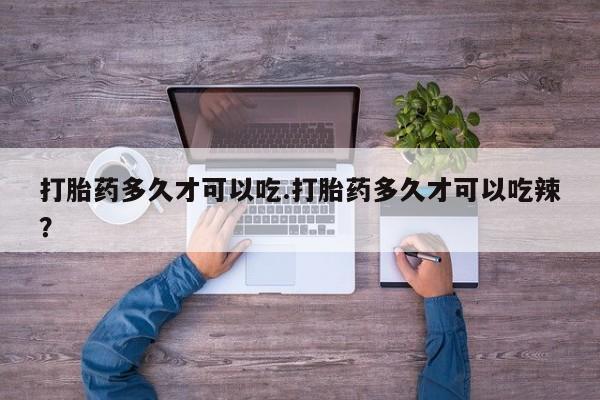 打胎药药店有卖打胎药多久才可以吃.打胎药多久才可以吃辣？