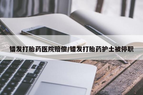打胎药药店有卖错发打胎药医院赔偿/错发打胎药护士被停职