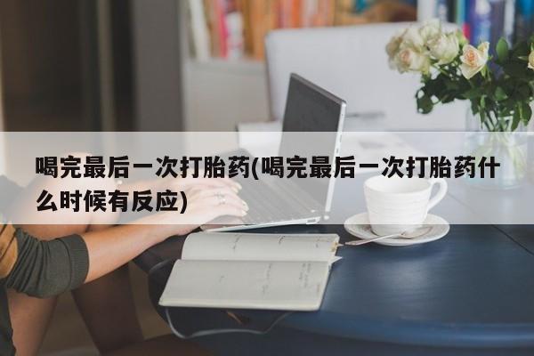 打胎药药店有卖喝完最后一次打胎药(喝完最后一次打胎药什么时候有反应)