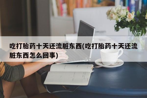 打胎药药店有卖吃打胎药十天还流脏东西(吃打胎药十天还流脏东西怎么回事)