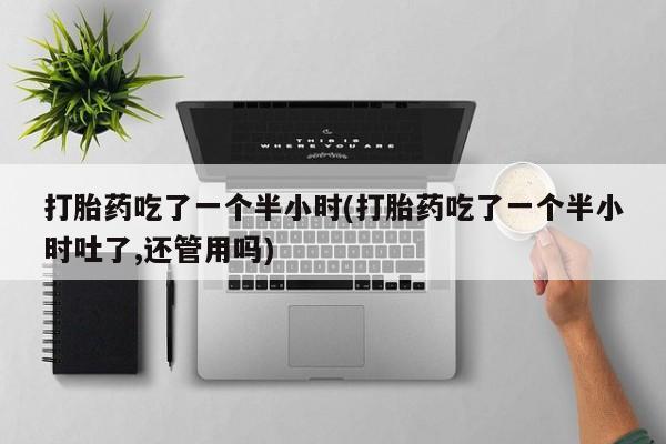 打胎药药店有卖打胎药吃了一个半小时(打胎药吃了一个半小时吐了,还管用吗)