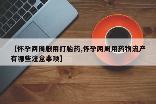 打胎药药店有卖【怀孕两周服用打胎药,怀孕两周用药物流产有哪些注意事项】
