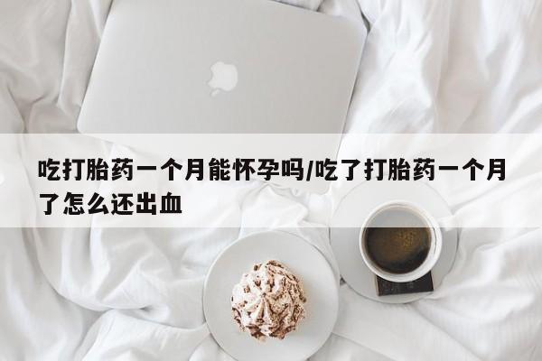 打胎药药店有卖吃打胎药一个月能怀孕吗/吃了打胎药一个月了怎么还出血